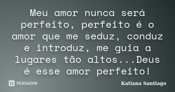 Meu amor nunca será perfeito, perfeito é o amor que me seduz, conduz e introduz, me guia a lugares tão altos...Deus é esse amor perfeito!... Frase de Katiana Santiago.