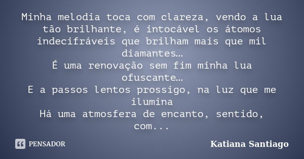 Minha melodia toca com clareza, vendo a lua tão brilhante, é intocável os átomos indecifráveis que brilham mais que mil diamantes… É uma renovação sem fim minha... Frase de Katiana Santiago.