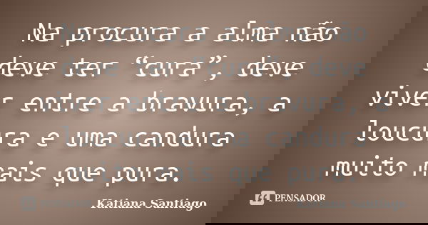 Na procura a alma não deve ter “cura”, deve viver entre a bravura, a loucura e uma candura muito mais que pura.... Frase de Katiana Santiago.
