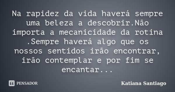 Na rapidez da vida haverá sempre uma beleza a descobrir.Não importa a mecanicidade da rotina .Sempre haverá algo que os nossos sentidos irão encontrar, irão con... Frase de Katiana Santiago.