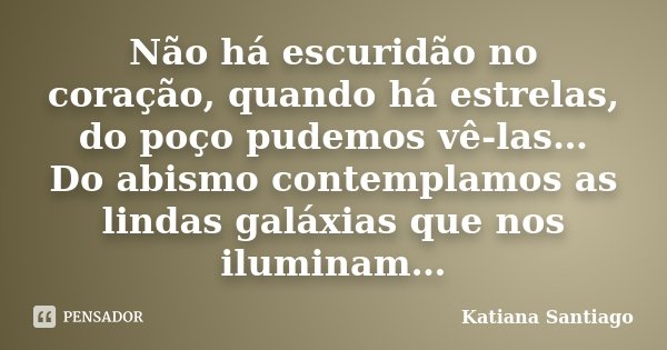 Não há escuridão no coração, quando há estrelas, do poço pudemos vê-las… Do abismo contemplamos as lindas galáxias que nos iluminam…... Frase de Katiana Santiago.
