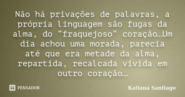 Não há privações de palavras, a própria linguagem são fugas da alma, do “fraquejoso” coração…Um dia achou uma morada, parecia até que era metade da alma, repart... Frase de Katiana Santiago.