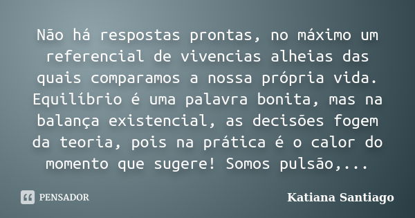 Não há respostas prontas, no máximo um referencial de vivencias alheias das quais comparamos a nossa própria vida. Equilíbrio é uma palavra bonita, mas na balan... Frase de Katiana Santiago.