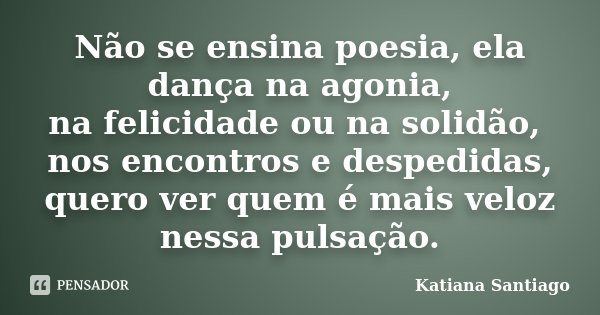 Não se ensina poesia, ela dança na agonia, na felicidade ou na solidão, nos encontros e despedidas, quero ver quem é mais veloz nessa pulsação.... Frase de Katiana Santiago.