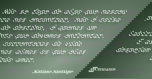 Não se foge de algo que nasceu para nos encontrar, não é coisa de destino, é apenas um labirinto que devemos enfrentar. E as correntezas da vida despejam nas al... Frase de Katiana Santiago.