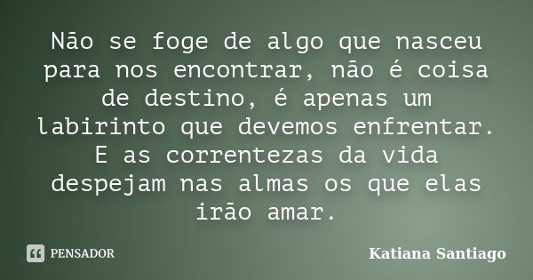 Não se foge de algo que nasceu para nos encontrar, não é coisa de destino, é apenas um labirinto que devemos enfrentar. E as correntezas da vida despejam nas al... Frase de Katiana Santiago.