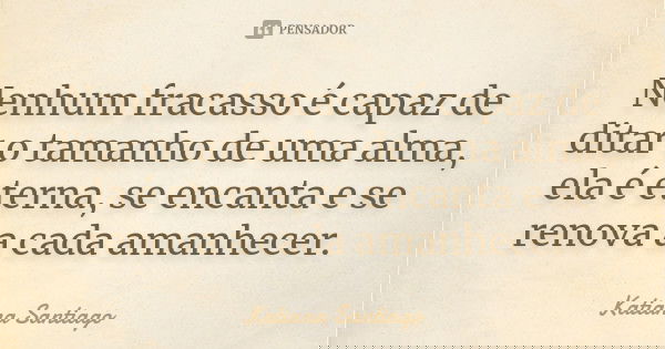 Nenhum fracasso é capaz de ditar o tamanho de uma alma, ela é eterna, se encanta e se renova a cada amanhecer.... Frase de Katiana Santiago.