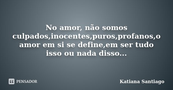 No amor, não somos culpados,inocentes,puros,profanos,o amor em si se define,em ser tudo isso ou nada disso...... Frase de Katiana Santiago.