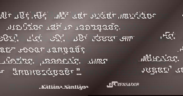 No Dó,Ré, Mi da vida muitas voltas dá o coração, Fá, Sol, Lá, Si, Dó toca em paz essa canção, Musica, letra, poesia, uma vogal de “anunciação”…... Frase de Katiana Santiago.