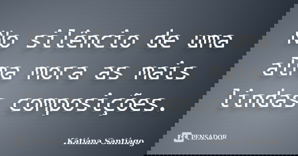 No silêncio de uma alma mora as mais lindas composições.... Frase de Katiana Santiago.