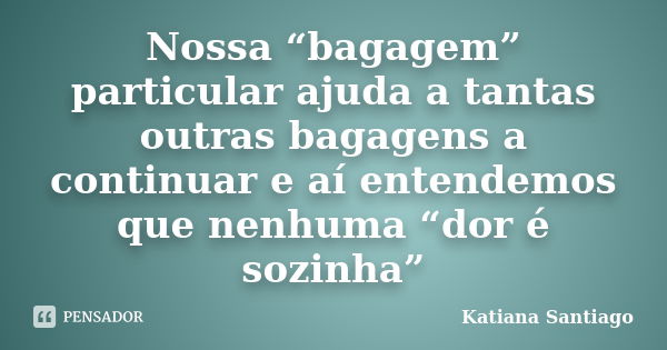 Nossa “bagagem” particular ajuda a tantas outras bagagens a continuar e aí entendemos que nenhuma “dor é sozinha”... Frase de Katiana Santiago.