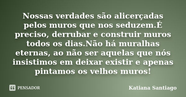 Nossas verdades são alicerçadas pelos muros que nos seduzem.É preciso, derrubar e construir muros todos os dias.Não há muralhas eternas, ao não ser aquelas que ... Frase de Katiana Santiago.