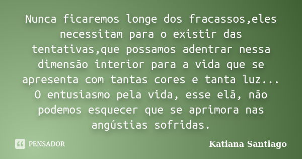 Nunca ficaremos longe dos fracassos,eles necessitam para o existir das tentativas,que possamos adentrar nessa dimensão interior para a vida que se apresenta com... Frase de Katiana Santiago.