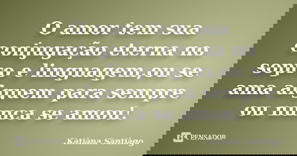 O amor tem sua conjugação eterna no sopro e linguagem,ou se ama alguem para sempre ou nunca se amou!... Frase de Katiana Santiago.