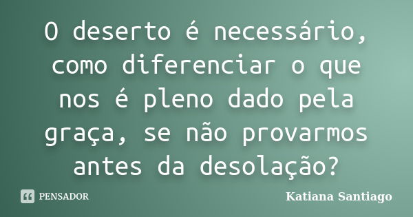 O deserto é necessário, como diferenciar o que nos é pleno dado pela graça, se não provarmos antes da desolação?... Frase de Katiana Santiago.