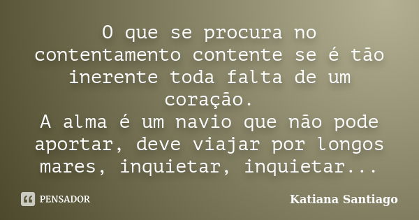 O que se procura no contentamento contente se é tão inerente toda falta de um coração. A alma é um navio que não pode aportar, deve viajar por longos mares, inq... Frase de Katiana Santiago.