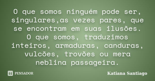 O que somos ninguém pode ser, singulares,as vezes pares, que se encontram em suas ilusões. O que somos, traduzimos inteiros, armaduras, canduras, vulcões, trovõ... Frase de Katiana Santiago.