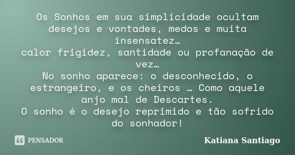 Os Sonhos em sua simplicidade ocultam desejos e vontades, medos e muita insensatez… calor frigidez, santidade ou profanação de vez… No sonho aparece: o desconhe... Frase de Katiana Santiago.