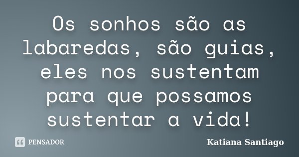 Os sonhos são as labaredas, são guias, eles nos sustentam para que possamos sustentar a vida!... Frase de Katiana Santiago.