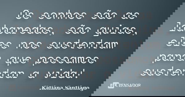 Os sonhos são as labaredas, são guias, eles nos sustentam para que possamos sustentar a vida!... Frase de Katiana Santiago.