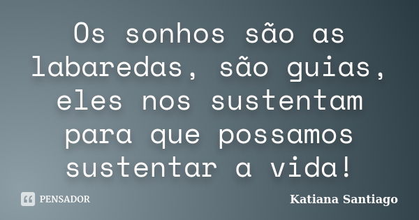 Os sonhos são as labaredas, são guias, eles nos sustentam para que possamos sustentar a vida!... Frase de Katiana Santiago.