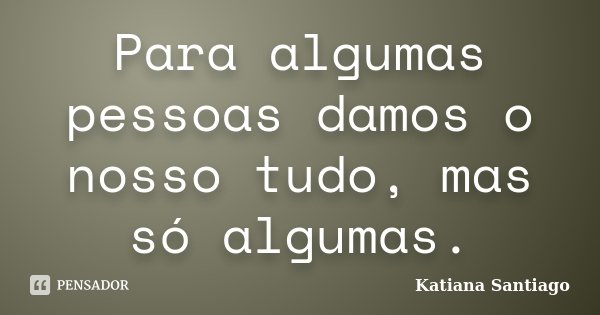 Para algumas pessoas damos o nosso tudo, mas só algumas.... Frase de Katiana Santiago.