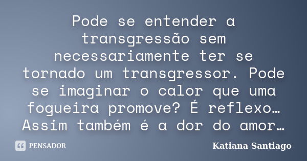 Pode se entender a transgressão sem necessariamente ter se tornado um transgressor. Pode se imaginar o calor que uma fogueira promove? É reflexo… Assim também é... Frase de Katiana Santiago.