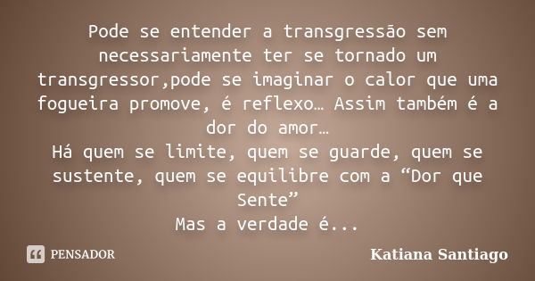 Pode se entender a transgressão sem necessariamente ter se tornado um transgressor,pode se imaginar o calor que uma fogueira promove, é reflexo… Assim também é ... Frase de Katiana Santiago.