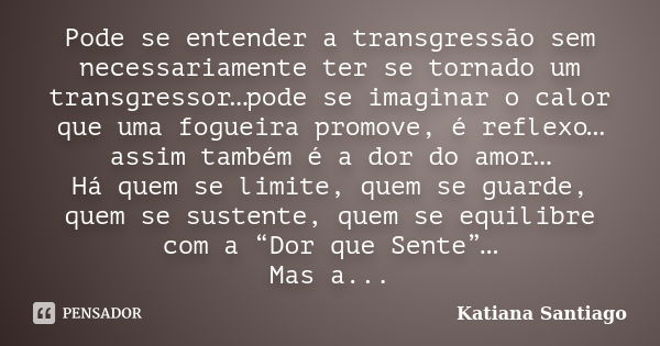 Pode se entender a transgressão sem necessariamente ter se tornado um transgressor…pode se imaginar o calor que uma fogueira promove, é reflexo… assim também é ... Frase de Katiana Santiago.