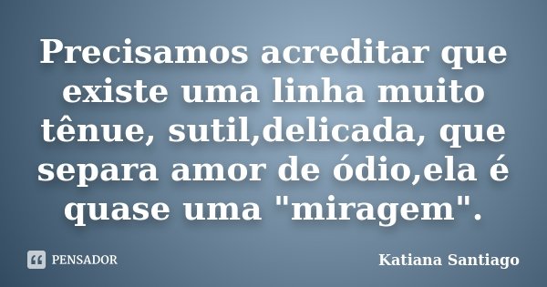 Precisamos acreditar que existe uma linha muito tênue, sutil,delicada, que separa amor de ódio,ela é quase uma "miragem".... Frase de Katiana Santiago.
