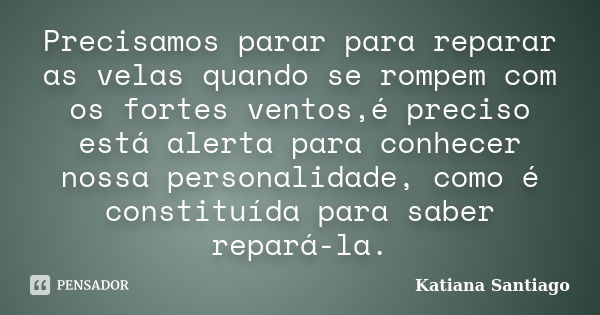 Precisamos parar para reparar as velas quando se rompem com os fortes ventos,é preciso está alerta para conhecer nossa personalidade, como é constituída para sa... Frase de Katiana Santiago.