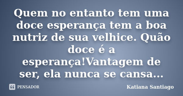 Quem no entanto tem uma doce esperança tem a boa nutriz de sua velhice. Quão doce é a esperança!Vantagem de ser, ela nunca se cansa...... Frase de Katiana Santiago.