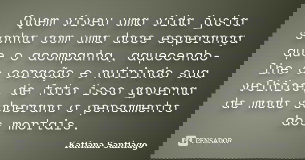 Quem viveu uma vida justa sonha com uma doce esperança que o acompanha, aquecendo-lhe o coração e nutrindo sua velhice, de fato isso governa de modo soberano o ... Frase de Katiana Santiago.