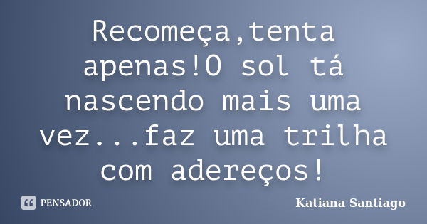 Recomeça,tenta apenas!O sol tá nascendo mais uma vez...faz uma trilha com adereços!... Frase de Katiana Santiago.