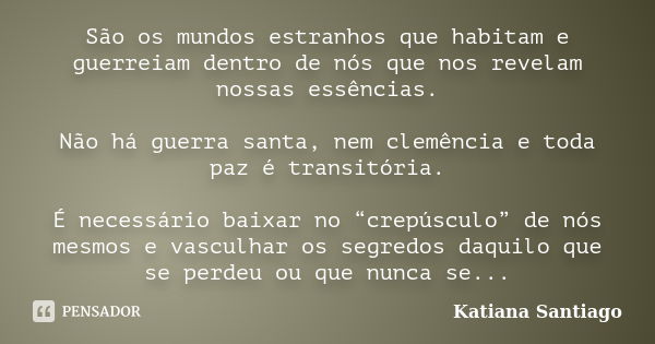 São os mundos estranhos que habitam e guerreiam dentro de nós que nos revelam nossas essências. Não há guerra santa, nem clemência e toda paz é transitória. É n... Frase de Katiana Santiago.