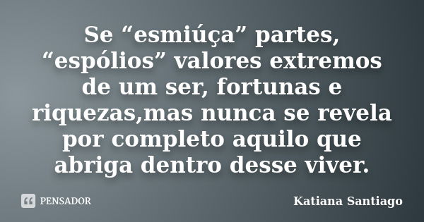 Se “esmiúça” partes, “espólios” valores extremos de um ser, fortunas e riquezas,mas nunca se revela por completo aquilo que abriga dentro desse viver.... Frase de Katiana Santiago.