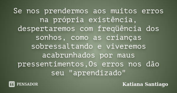 Se nos prendermos aos muitos erros na própria existência, despertaremos com freqüência dos sonhos, como as crianças sobressaltando e viveremos acabrunhados por ... Frase de Katiana Santiago.