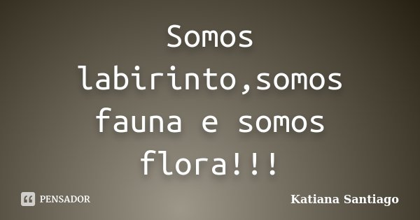 Somos labirinto,somos fauna e somos flora!!!... Frase de Katiana Santiago.