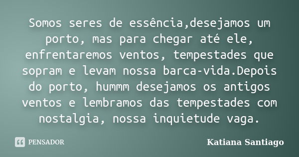 Somos seres de essência,desejamos um porto, mas para chegar até ele, enfrentaremos ventos, tempestades que sopram e levam nossa barca-vida.Depois do porto, humm... Frase de Katiana Santiago.