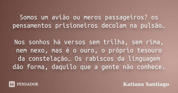 Somos um avião ou meros passageiros? os pensamentos prisioneiros decolam na pulsão… Nos sonhos há versos sem trilha, sem rima, nem nexo, mas é o ouro, o próprio... Frase de Katiana Santiago.