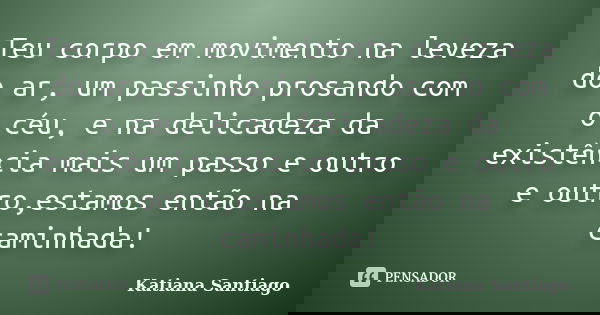 Teu corpo em movimento na leveza do ar, um passinho prosando com o céu, e na delicadeza da existência mais um passo e outro e outro,estamos então na caminhada!... Frase de Katiana Santiago.