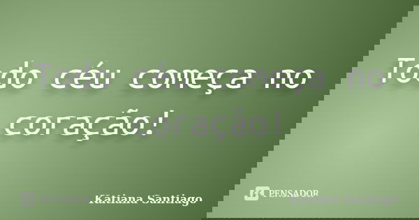 Todo céu começa no coração!... Frase de Katiana Santiago.