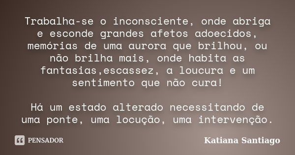 Trabalha-se o inconsciente, onde abriga e esconde grandes afetos adoecidos, memórias de uma aurora que brilhou, ou não brilha mais, onde habita as fantasias,esc... Frase de Katiana Santiago.