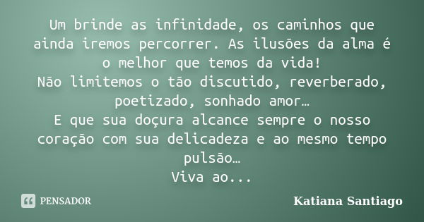 Um brinde as infinidade, os caminhos que ainda iremos percorrer. As ilusões da alma é o melhor que temos da vida! Não limitemos o tão discutido, reverberado, po... Frase de Katiana Santiago.