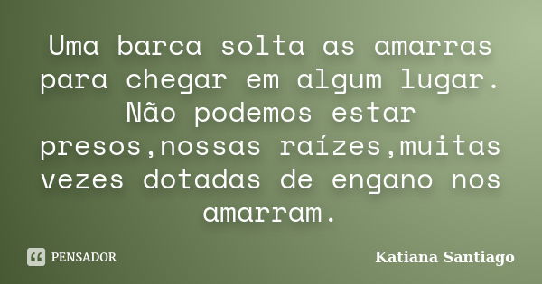 Uma barca solta as amarras para chegar em algum lugar. Não podemos estar presos,nossas raízes,muitas vezes dotadas de engano nos amarram.... Frase de Katiana Santiago.