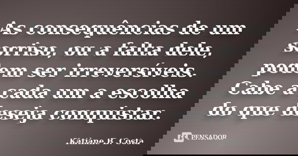 As consequências de um sorriso, ou a falta dele, podem ser irreversíveis. Cabe a cada um a escolha do que deseja conquistar.... Frase de Katiane B. Costa.