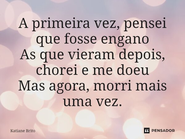 ⁠A primeira vez, pensei que fosse engano As que vieram depois, chorei e me doeu Mas agora, morri mais uma vez.... Frase de Katiane Brito.