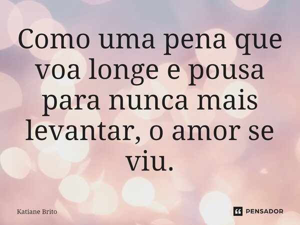 ⁠Como uma pena que voa longe e pousa para nunca mais levantar, o amor se viu.... Frase de Katiane Brito.