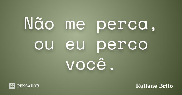 Não me perca, ou eu perco você.... Frase de Katiane Brito.