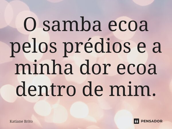 ⁠O samba ecoa pelos prédios e a minha dor ecoa dentro de mim.... Frase de Katiane Brito.